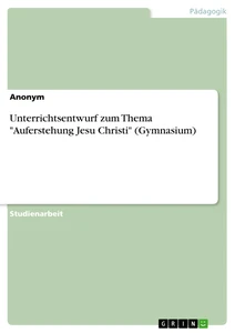 Titel: Unterrichtsentwurf zum Thema "Auferstehung Jesu Christi" (Gymnasium)