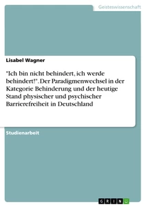 Titel: "Ich bin nicht behindert, ich werde behindert!". Der Paradigmenwechsel in der Kategorie Behinderung und der heutige Stand physischer und psychischer Barrierefreiheit in Deutschland