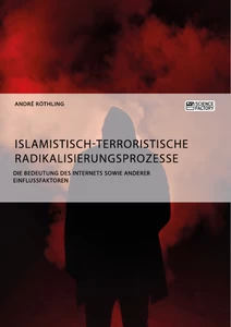 Titel: Islamistisch-terroristische Radikalisierungsprozesse. Die Bedeutung des Internets sowie anderer Einflussfaktoren