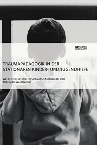 Title: Traumapädagogik in der stationären Kinder- und Jugendhilfe. Welche Rolle spielen Sozialpädagogen bei der Traumabewältigung?