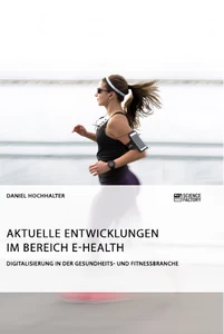 Titel: Aktuelle Entwicklungen im Bereich E-Health. Digitalisierung in der Gesundheits- und Fitnessbranche