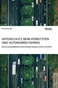 Titel: Datenschutz beim vernetzten und autonomen Fahren. Welche Rahmenbedingungen können sensible Daten schützen?