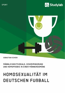 Titel: Homosexualität im deutschen Fußball. Männlichkeitsideale, Diskriminierung und Homophobie in einer Männerdomäne