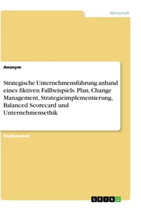 Title: Strategische Unternehmensführung anhand eines fiktiven Fallbeispiels. Plan, Change Management, Strategieimplementierung, Balanced Scorecard und Unternehmensethik