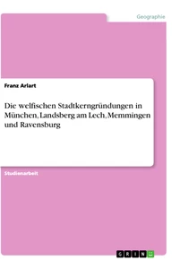 Titel: Die welfischen Stadtkerngründungen in München, Landsberg am Lech, Memmingen und Ravensburg