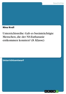 Titel: Unterrichtsreihe: Gab es beeinträchtigte Menschen, die der NS-Euthanasie entkommen konnten? (8. Klasse)