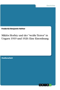 Titel: Miklós Horhty und der "weiße Terror" in Ungarn 1919 und 1920. Eine Einordnung