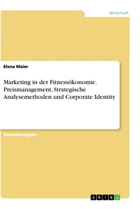 Titel: Marketing in der Fitnessökonomie. Preismanagement, Strategische Analysemethoden und Corporate Identity