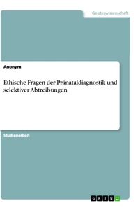 Titel: Ethische Fragen der Pränataldiagnostik und selektiver Abtreibungen