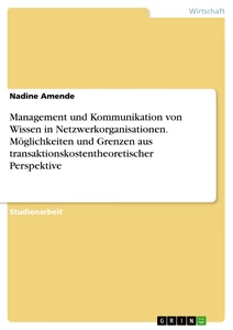 Titel: Management und Kommunikation von Wissen in Netzwerkorganisationen. Möglichkeiten und Grenzen aus transaktionskostentheoretischer Perspektive