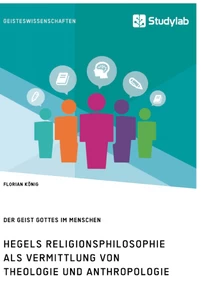 Titel: Hegels Religionsphilosophie als Vermittlung von Theologie und Anthropologie. Der Geist Gottes im Menschen