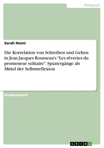 Title: Die Korrelation von Schreiben und Gehen in Jean Jacques Rousseau's "Les rêveries du promeneur solitaire". Spaziergänge als Mittel der Selbstreflexion