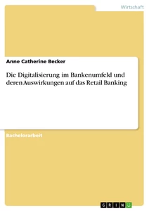 Title: Die Digitalisierung im Bankenumfeld und deren Auswirkungen auf das Retail Banking