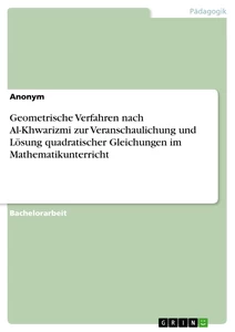 Titel: Geometrische Verfahren nach Al-Khwarizmi zur Veranschaulichung und Lösung quadratischer Gleichungen im Mathematikunterricht