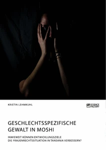 Geschlechtsspezifische Gewalt in Moshi. Inwieweit können Entwicklungsziele die Frauenrechtssituation in Tansania verbessern?