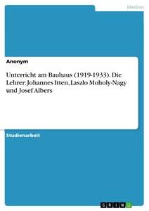 Titel: Unterricht am Bauhaus (1919-1933). Die Lehrer: Johannes Itten, Laszlo Moholy-Nagy und Josef Albers