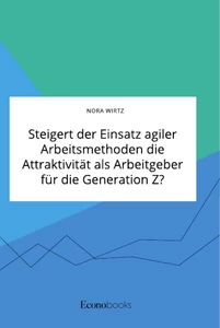 Titel: Steigert der Einsatz agiler Arbeitsmethoden die Attraktivität als Arbeitgeber für die Generation Z?