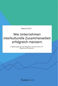 Wie Unternehmen interkulturelle Zusammenarbeit erfolgreich meistern. Empfehlungen für die Integration von Menschen mit Migrationshintergrund
