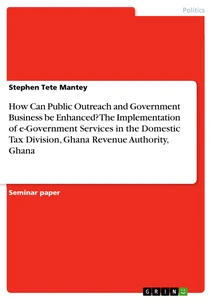 Title: How Can Public Outreach and Government Business be Enhanced? The Implementation of e-Government Services in the Domestic Tax Division, Ghana Revenue Authority, Ghana