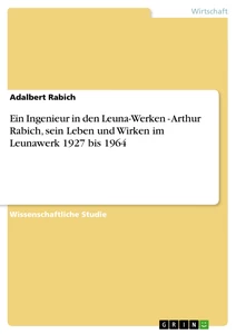 Titel: Ein Ingenieur in den Leuna-Werken - Arthur Rabich, sein Leben und Wirken im Leunawerk 1927 bis 1964