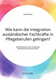 Titel: Wie kann die Integration ausländischer Fachkräfte in Pflegeberufen gelingen? Empfehlungen für eine erfolgreiche interkulturelle Zusammenarbeit