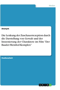 Titel: Die Lenkung der Zuschauerrezeption durch die Darstellung von Gewalt und der Inszenierung der Charaktere im Film "Der Baader-Meinhof-Komplex"