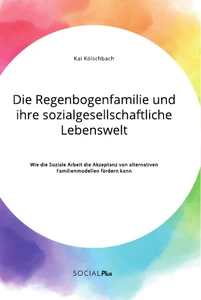 Titel: Die Regenbogenfamilie und ihre sozialgesellschaftliche Lebenswelt. Wie die Soziale Arbeit die Akzeptanz von alternativen Familienmodellen fördern kann