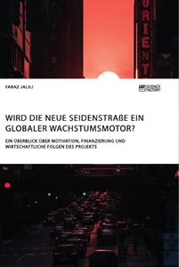 Titel: Wird die Neue Seidenstraße ein globaler Wachstumsmotor? Ein Überblick über Motivation, Finanzierung und wirtschaftliche Folgen des Projekts