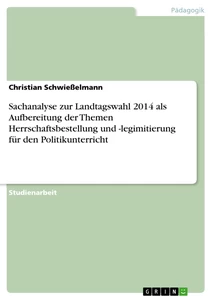 Titel: Sachanalyse zur Landtagswahl 2014 als Aufbereitung der Themen Herrschaftsbestellung und -legimitierung für den Politikunterricht