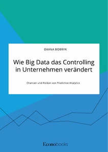 Title: Wie Big Data das Controlling in Unternehmen verändert. Chancen und Risiken von Predictive Analytics