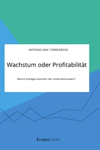 Titel: Wachstum oder Profitabilität. Welche Strategie maximiert den Unternehmenswert?