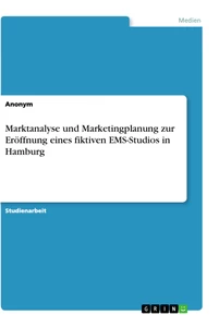 Titel: Marktanalyse und Marketingplanung zur Eröffnung eines fiktiven EMS-Studios in Hamburg