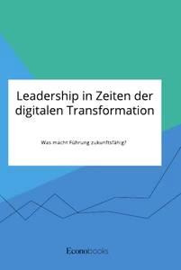 Leadership in Zeiten der digitalen Transformation. Was macht Führung zukunftsfähig?