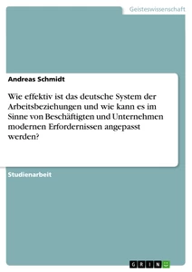 Titel: Wie effektiv ist das deutsche System der Arbeitsbeziehungen und wie kann es im Sinne von Beschäftigten und Unternehmen modernen Erfordernissen angepasst werden?