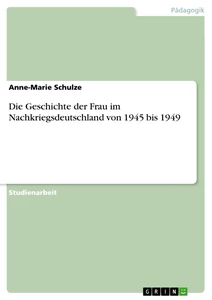 Titel: Die Geschichte der Frau im Nachkriegsdeutschland von 1945 bis 1949