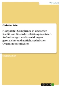 Title: (Corporate) Compliance in deutschen Kredit- und Finanzdienstleistungsinstituten. Anforderungen und Auswirkungen gesetzlicher und aufsichtsrechtlicher Organisationspflichten