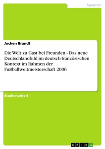 Title: Die Welt zu Gast bei Freunden - Das neue Deutschlandbild im deutsch-französischen Kontext im Rahmen der Fußballweltmeisterschaft 2006 