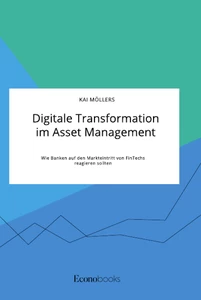 Titel: Digitale Transformation im Asset Management. Wie Banken auf den Markteintritt von FinTechs reagieren sollten