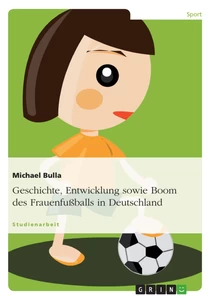 Titel: Geschichte, Entwicklung sowie Boom des Frauenfußballs in Deutschland