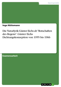 Titel: Die Naturlyrik Günter Eichs ab "Botschaften des Regens". Günter Eichs Dichtungskonzeption von 1955 bis 1966