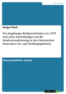 Titel: Der Augsburger Religionsfrieden von 1555 und seine Auswirkungen auf die Konfessionalisierung in den historischen deutschen Ost- und Siedlungsgebieten