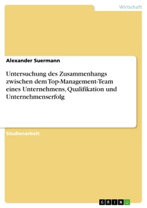 Title: Untersuchung des Zusammenhangs zwischen dem Top-Management-Team eines Unternehmens, Qualifikation und Unternehmenserfolg
