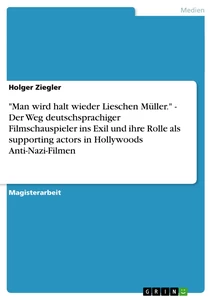 Titel: "Man wird halt wieder Lieschen Müller." - Der Weg deutschsprachiger Filmschauspieler ins Exil und ihre Rolle als supporting actors in Hollywoods Anti-Nazi-Filmen