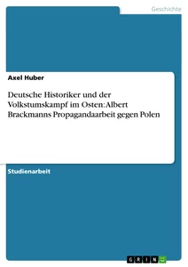 Titel: Deutsche Historiker und der Volkstumskampf im Osten: Albert Brackmanns Propagandaarbeit gegen Polen