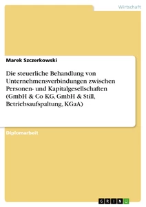 Titel: Die steuerliche Behandlung von Unternehmensverbindungen zwischen Personen- und Kapitalgesellschaften (GmbH & Co KG, GmbH & Still, Betriebsaufspaltung, KGaA)