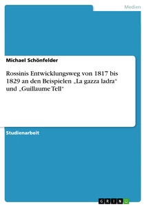 Title: Rossinis Entwicklungsweg von 1817 bis 1829 an den Beispielen „La gazza ladra“ und „Guillaume Tell“