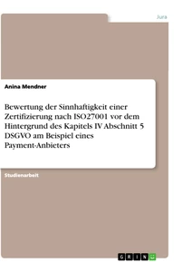 Titel: Bewertung der Sinnhaftigkeit einer Zertifizierung nach ISO27001 vor dem Hintergrund des Kapitels IV Abschnitt 5 DSGVO am Beispiel eines Payment-Anbieters
