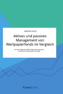 Titel: Aktives und passives Management von Wertpapierfonds im Vergleich. Ist die steigende Nachfrage nach passiven Investmentfonds gerechtfertigt?