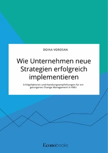 Wie Unternehmen neue Strategien erfolgreich implementieren. Erfolgsfaktoren und Handlungsempfehlungen für ein gelungenes Change Management in KMU