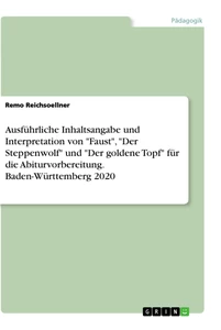 Titel: Ausführliche Inhaltsangabe und Interpretation von "Faust", "Der Steppenwolf" und "Der goldene Topf" für die Abiturvorbereitung. Baden-Württemberg 2020